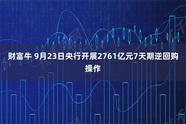 财富牛 9月23日央行开展2761亿元7天期逆回购操作