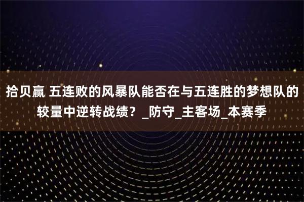 拾贝赢 五连败的风暴队能否在与五连胜的梦想队的较量中逆转战绩？_防守_主客场_本赛季