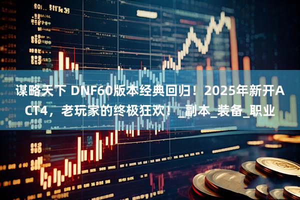 谋略天下 DNF60版本经典回归!2025年新开ACT4,老玩家的终极狂欢!_副本_装备_职业