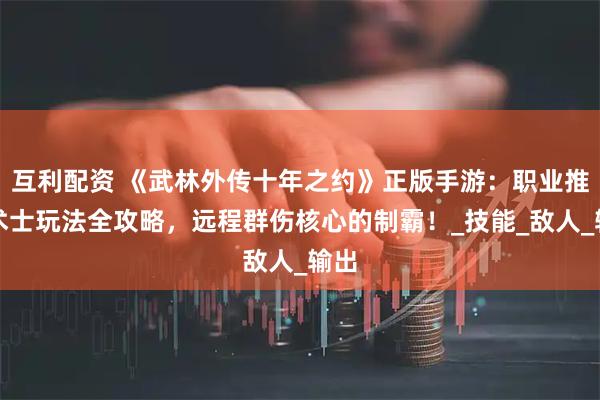 互利配资 《武林外传十年之约》正版手游:职业推荐术士玩法全攻略,远程群伤核心的制霸!_技能_敌人_输出