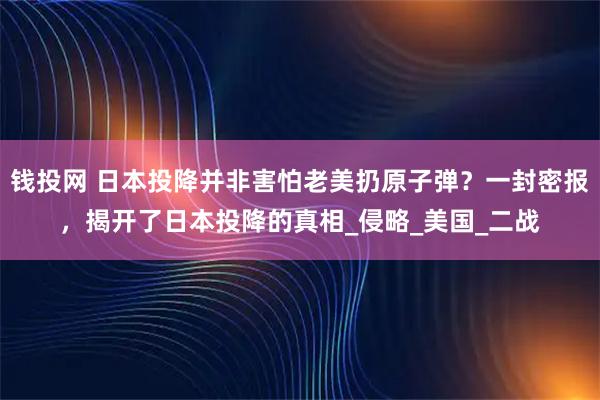 钱投网 日本投降并非害怕老美扔原子弹？一封密报，揭开了日本投降的真相_侵略_美国_二战