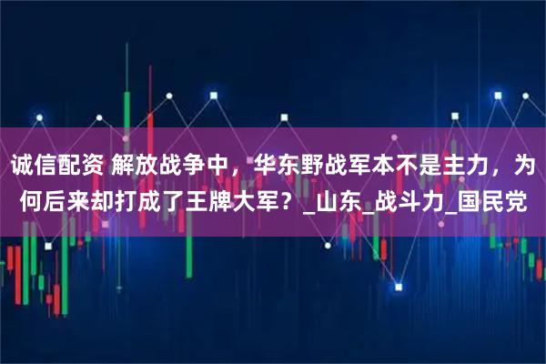 诚信配资 解放战争中，华东野战军本不是主力，为何后来却打成了王牌大军？_山东_战斗力_国民党