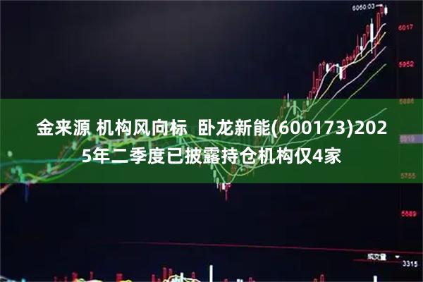 金来源 机构风向标 卧龙新能(600173)2025年二季度已披露持仓机构仅4家