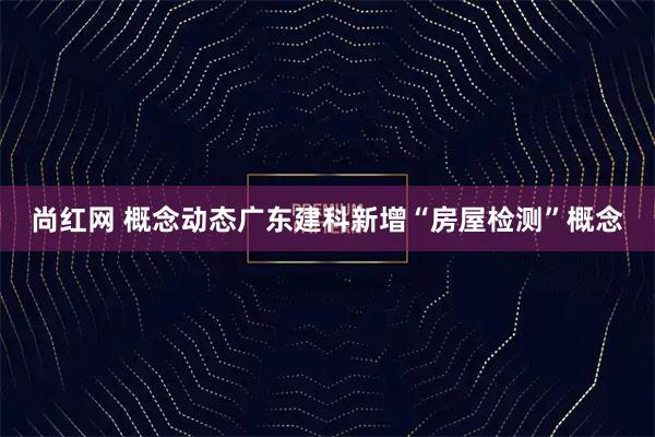 尚红网 概念动态广东建科新增“房屋检测”概念