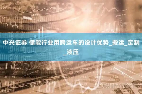 中兴证券 储能行业用跨运车的设计优势_搬运_定制_液压