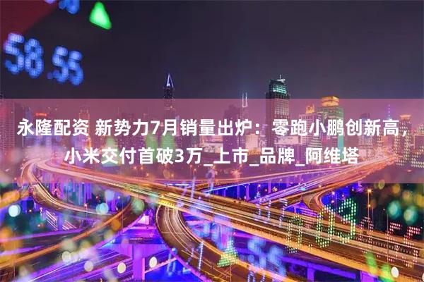 永隆配资 新势力7月销量出炉：零跑小鹏创新高，小米交付首破3万_上市_品牌_阿维塔
