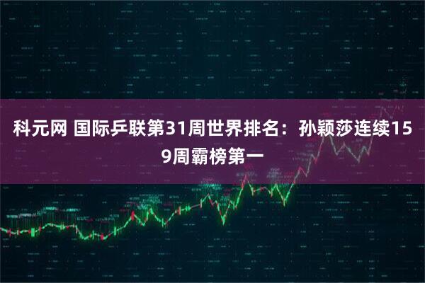 科元网 国际乒联第31周世界排名：孙颖莎连续159周霸榜第一