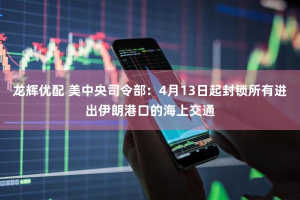 龙辉优配 美中央司令部:4月13日起封锁所有进出伊朗港口的海上交通