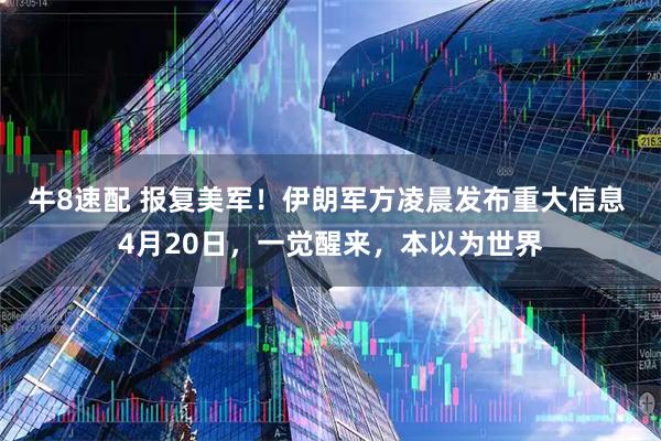 牛8速配 报复美军！伊朗军方凌晨发布重大信息 4月20日，一觉醒来，本以为世界