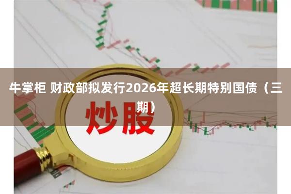 牛掌柜 财政部拟发行2026年超长期特别国债（三期）