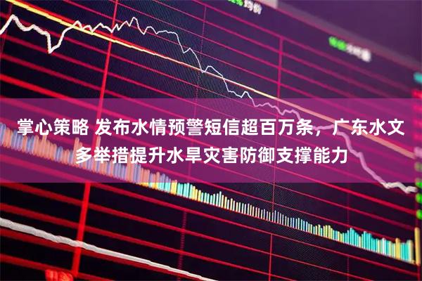 掌心策略 发布水情预警短信超百万条，广东水文多举措提升水旱灾害防御支撑能力