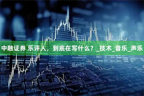 中融证券 乐评人，到底在写什么？_技术_音乐_声乐