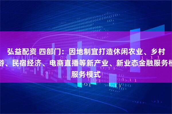 弘益配资 四部门：因地制宜打造休闲农业、乡村旅游、民宿经济、电商直播等新产业、新业态金融服务模式