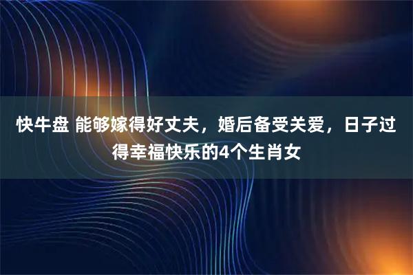 快牛盘 能够嫁得好丈夫，婚后备受关爱，日子过得幸福快乐的4个生肖女
