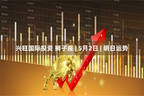 兴旺国际投资 狮子座 | 5月2日 | 明日运势