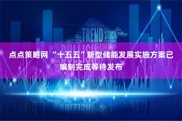 点点策略网 “十五五”新型储能发展实施方案已编制完成等待发布