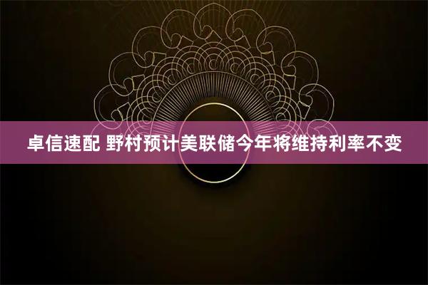 卓信速配 野村预计美联储今年将维持利率不变
