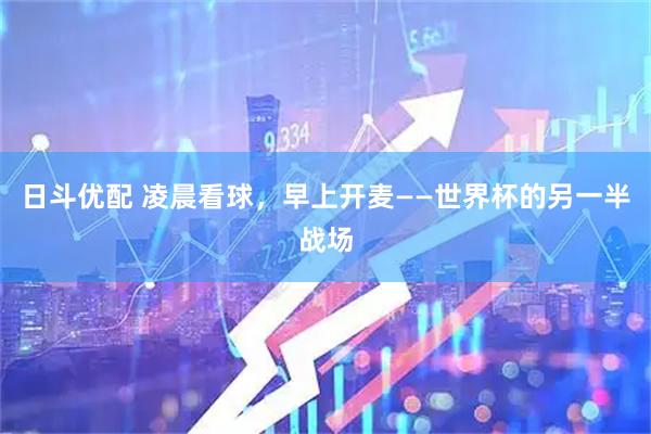 日斗优配 凌晨看球，早上开麦——世界杯的另一半战场