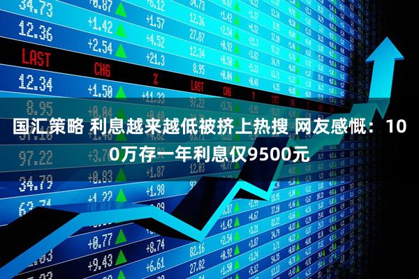 国汇策略 利息越来越低被挤上热搜 网友感慨：100万存一年利息仅9500元