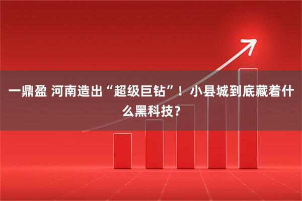 一鼎盈 河南造出“超级巨钻”！小县城到底藏着什么黑科技？