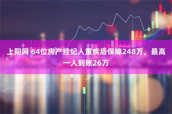 上阳网 64位房产经纪人重疾后保障248万，最高一人到账26万