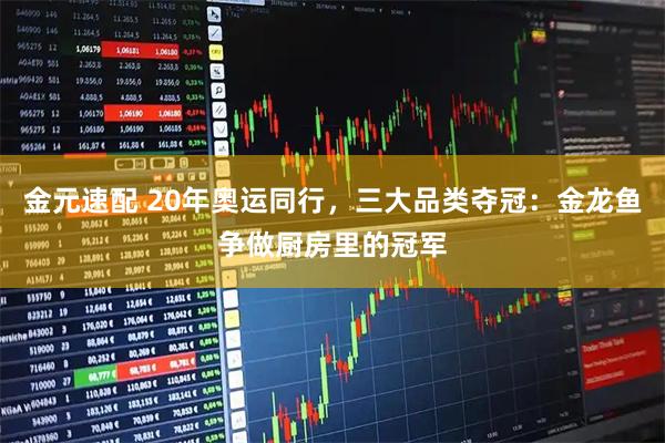 金元速配 20年奥运同行，三大品类夺冠：金龙鱼争做厨房里的冠军