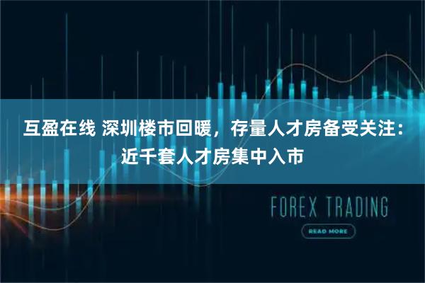 互盈在线 深圳楼市回暖，存量人才房备受关注：近千套人才房集中入市