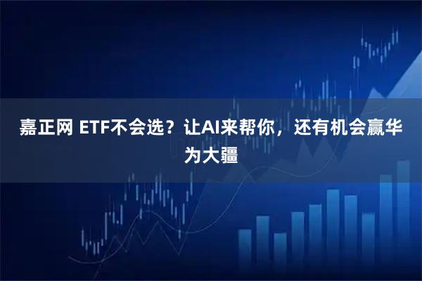 嘉正网 ETF不会选？让AI来帮你，还有机会赢华为大疆