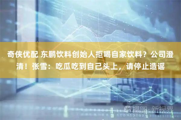 奇侠优配 东鹏饮料创始人拒喝自家饮料？公司澄清！张雪：吃瓜吃到自己头上，请停止造谣