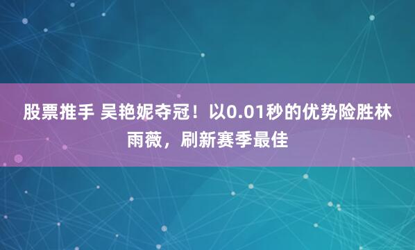 股票推手 吴艳妮夺冠!以0.01秒的优势险胜林雨薇,刷新赛季最佳