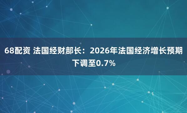 68配资 法国经财部长：2026年法国经济增长预期下调至0.7%