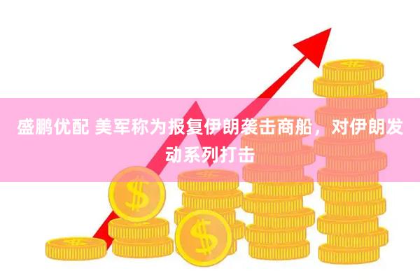 盛鹏优配 美军称为报复伊朗袭击商船,对伊朗发动系列打击
