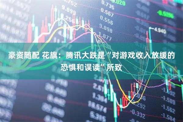 豪资随配 花旗：腾讯大跌是“对游戏收入放缓的恐惧和误读”所致
